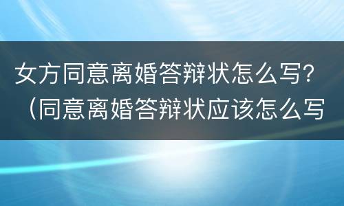 女方同意离婚答辩状怎么写？（同意离婚答辩状应该怎么写）