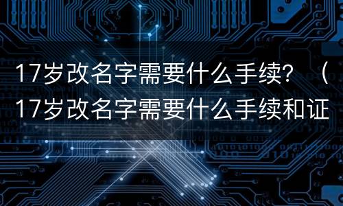 17岁改名字需要什么手续？（17岁改名字需要什么手续和证件）
