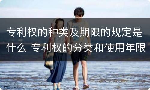 专利权的种类及期限的规定是什么 专利权的分类和使用年限