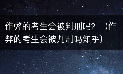 作弊的考生会被判刑吗？（作弊的考生会被判刑吗知乎）