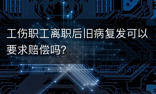 工伤职工离职后旧病复发可以要求赔偿吗？