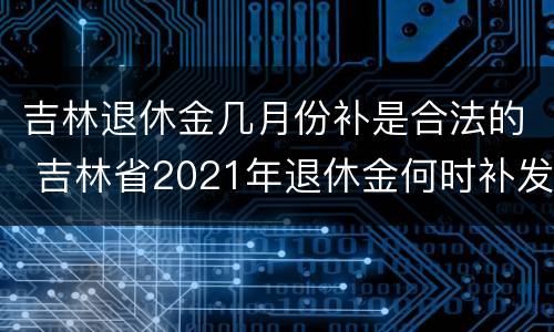 吉林退休金几月份补是合法的 吉林省2021年退休金何时补发