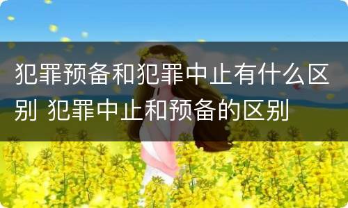 犯罪预备和犯罪中止有什么区别 犯罪中止和预备的区别