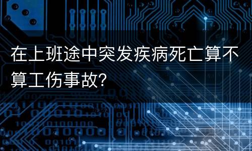 在上班途中突发疾病死亡算不算工伤事故？