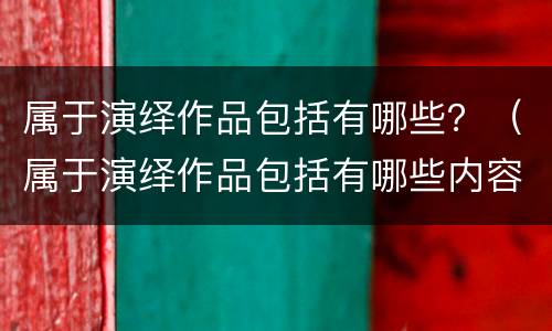 属于演绎作品包括有哪些？（属于演绎作品包括有哪些内容）