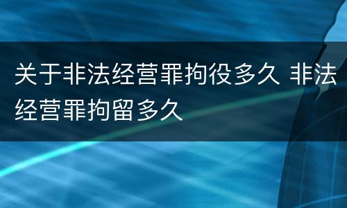 关于非法经营罪拘役多久 非法经营罪拘留多久