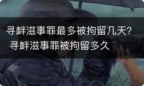 寻衅滋事罪最多被拘留几天？ 寻衅滋事罪被拘留多久