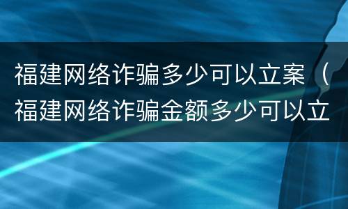 福建网络诈骗多少可以立案（福建网络诈骗金额多少可以立案）