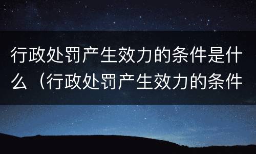 行政处罚产生效力的条件是什么（行政处罚产生效力的条件是什么呢）