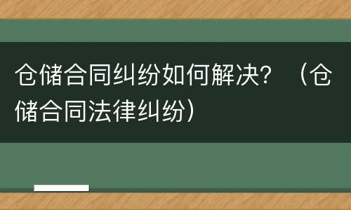 仓储合同纠纷如何解决？（仓储合同法律纠纷）