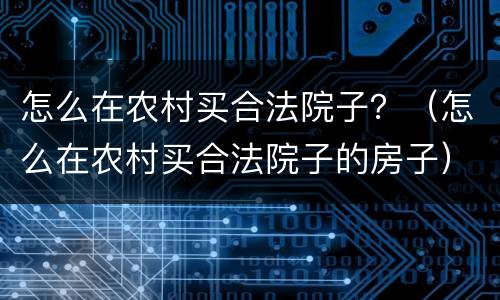 怎么在农村买合法院子？（怎么在农村买合法院子的房子）