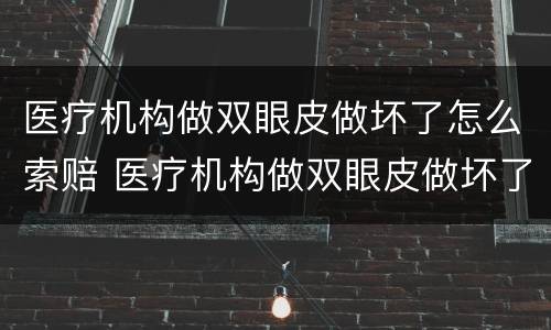 医疗机构做双眼皮做坏了怎么索赔 医疗机构做双眼皮做坏了怎么索赔钱