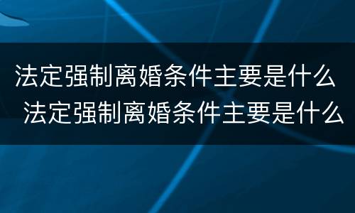 法定强制离婚条件主要是什么 法定强制离婚条件主要是什么原因