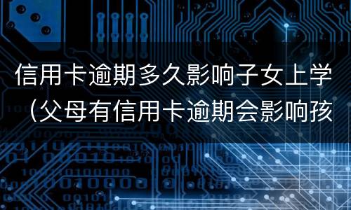 信用卡逾期多久影响子女上学（父母有信用卡逾期会影响孩子上学吗）