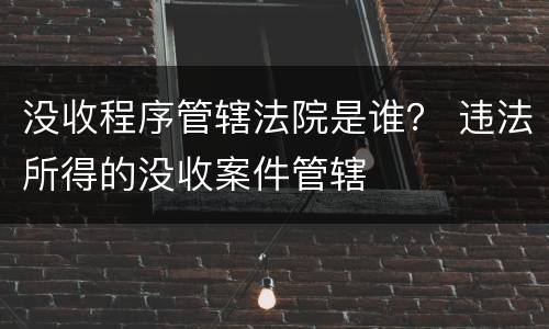 没收程序管辖法院是谁？ 违法所得的没收案件管辖