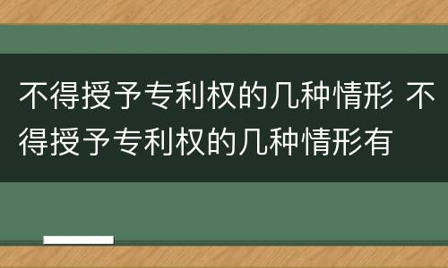 不得授予专利权的几种情形 不得授予专利权的几种情形有