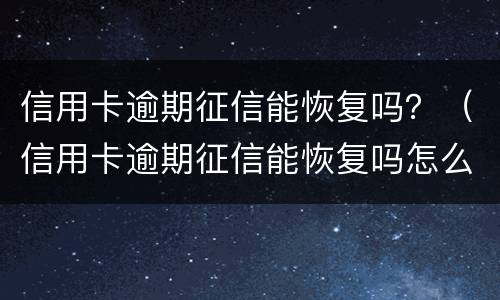 信用卡逾期征信能恢复吗？（信用卡逾期征信能恢复吗怎么办）