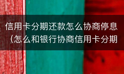信用卡分期还款怎么协商停息（怎么和银行协商信用卡分期还款）