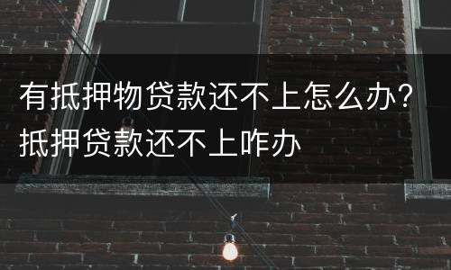 有抵押物贷款还不上怎么办? 抵押贷款还不上咋办