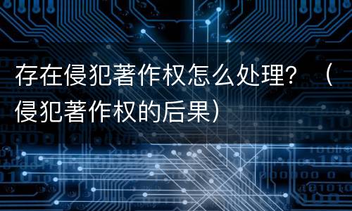 存在侵犯著作权怎么处理？（侵犯著作权的后果）