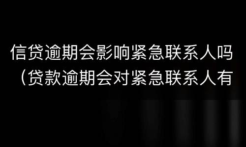信贷逾期会影响紧急联系人吗（贷款逾期会对紧急联系人有影响吗）