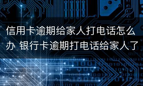 信用卡逾期给家人打电话怎么办 银行卡逾期打电话给家人了