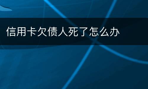 信用卡欠债人死了怎么办
