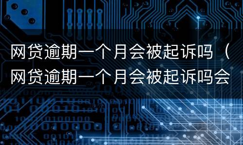 网贷逾期一个月会被起诉吗（网贷逾期一个月会被起诉吗会坐牢吗）