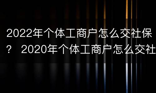 2022年个体工商户怎么交社保？ 2020年个体工商户怎么交社保