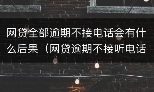 网贷全部逾期不接电话会有什么后果（网贷逾期不接听电话会有什么事吗）
