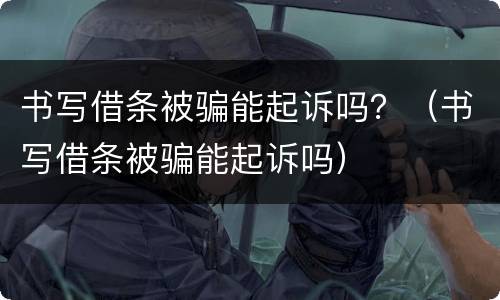 书写借条被骗能起诉吗？（书写借条被骗能起诉吗）