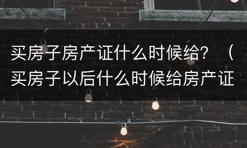 买房子房产证什么时候给？（买房子以后什么时候给房产证）