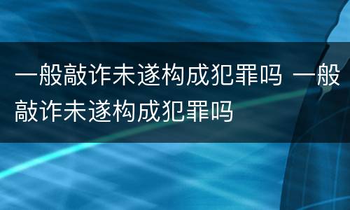 一般敲诈未遂构成犯罪吗 一般敲诈未遂构成犯罪吗