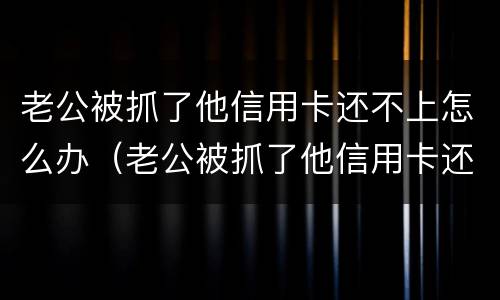 老公被抓了他信用卡还不上怎么办（老公被抓了他信用卡还不上怎么办呢）