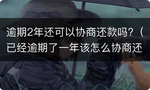 逾期2年还可以协商还款吗?（已经逾期了一年该怎么协商还款）