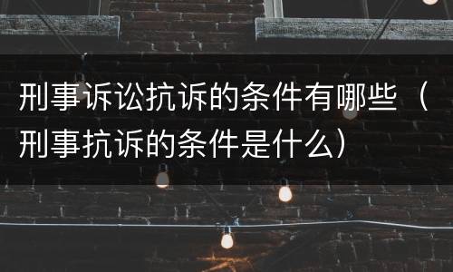 刑事诉讼抗诉的条件有哪些（刑事抗诉的条件是什么）