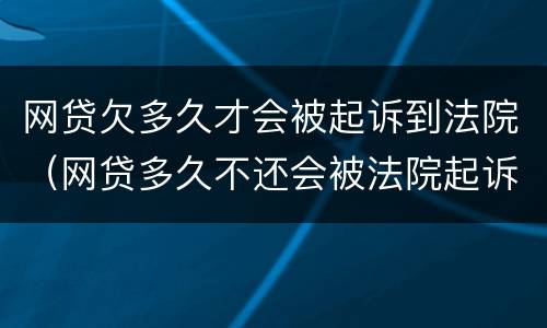 网贷欠多久才会被起诉到法院（网贷多久不还会被法院起诉）