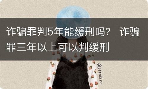 诈骗罪判5年能缓刑吗？ 诈骗罪三年以上可以判缓刑