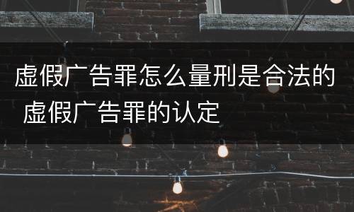 虚假广告罪怎么量刑是合法的 虚假广告罪的认定