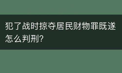 犯了战时掠夺居民财物罪既遂怎么判刑?