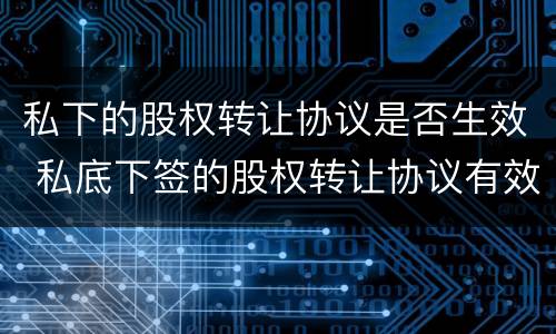 私下的股权转让协议是否生效 私底下签的股权转让协议有效吗