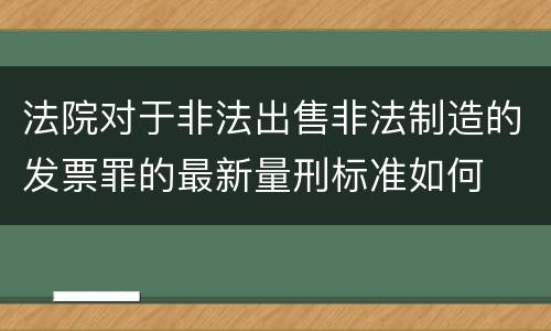 法院对于非法出售非法制造的发票罪的最新量刑标准如何