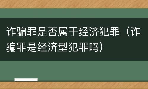 诈骗罪是否属于经济犯罪（诈骗罪是经济型犯罪吗）
