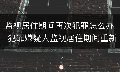 监视居住期间再次犯罪怎么办 犯罪嫌疑人监视居住期间重新犯罪