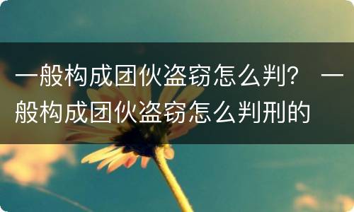 一般构成团伙盗窃怎么判？ 一般构成团伙盗窃怎么判刑的