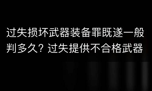过失损坏武器装备罪既遂一般判多久? 过失提供不合格武器装备罪