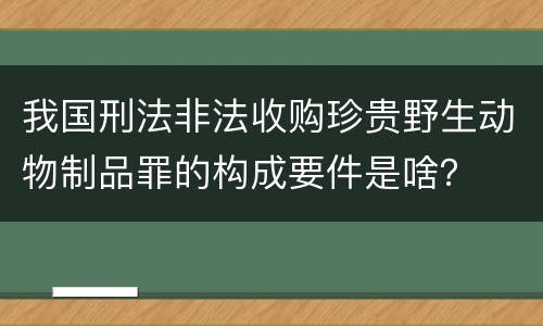 我国刑法非法收购珍贵野生动物制品罪的构成要件是啥？