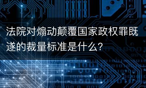 法院对煽动颠覆国家政权罪既遂的裁量标准是什么？