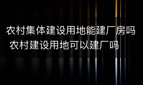 农村集体建设用地能建厂房吗 农村建设用地可以建厂吗