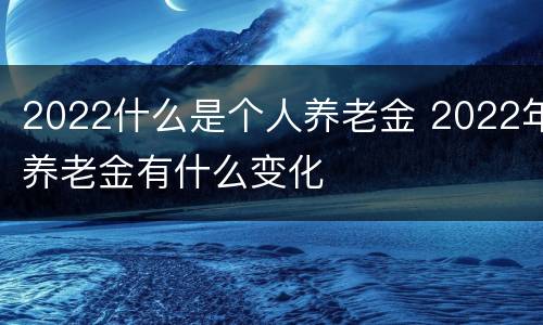 2022什么是个人养老金 2022年养老金有什么变化